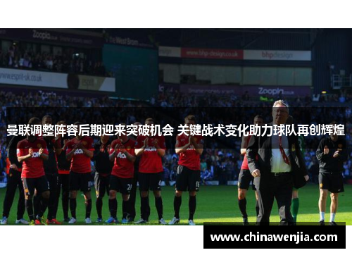 曼联调整阵容后期迎来突破机会 关键战术变化助力球队再创辉煌