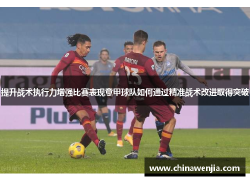 提升战术执行力增强比赛表现意甲球队如何通过精准战术改进取得突破