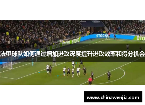法甲球队如何通过增加进攻深度提升进攻效率和得分机会