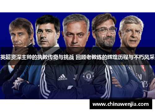 英超资深主帅的执教传奇与挑战 回顾老教练的辉煌历程与不朽风采